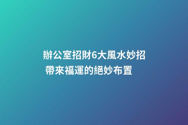 辦公室招財6大風水妙招 帶來福運的絕妙布置